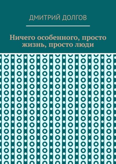 Книга Ничего особенного, просто жизнь, просто люди (Дмитрий Долгов)